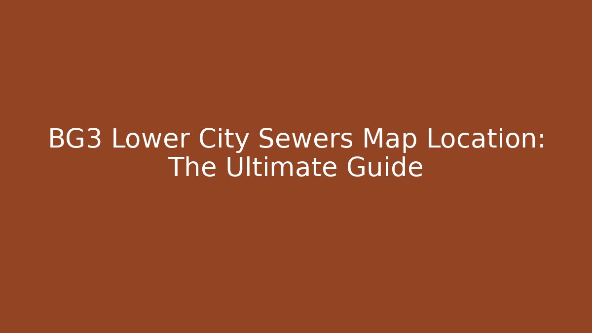 BG3 Lower City Sewers Map Location: The Ultimate Guide