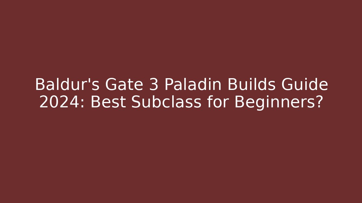 Baldur's Gate 3 Paladin Builds Guide 2024: Best Subclass for Beginners?