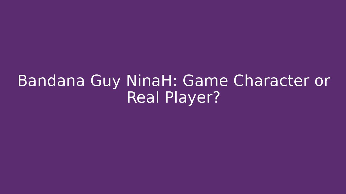 Bandana Guy NinaH: Game Character or Real Player?