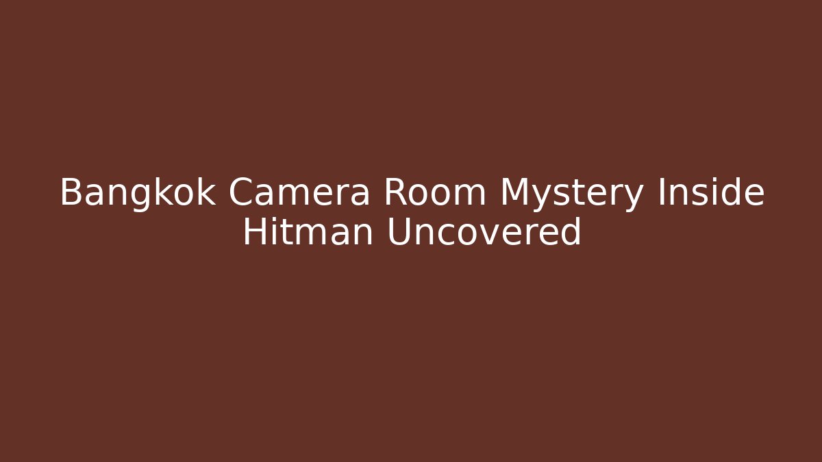Bangkok Camera Room Mystery Inside Hitman Uncovered