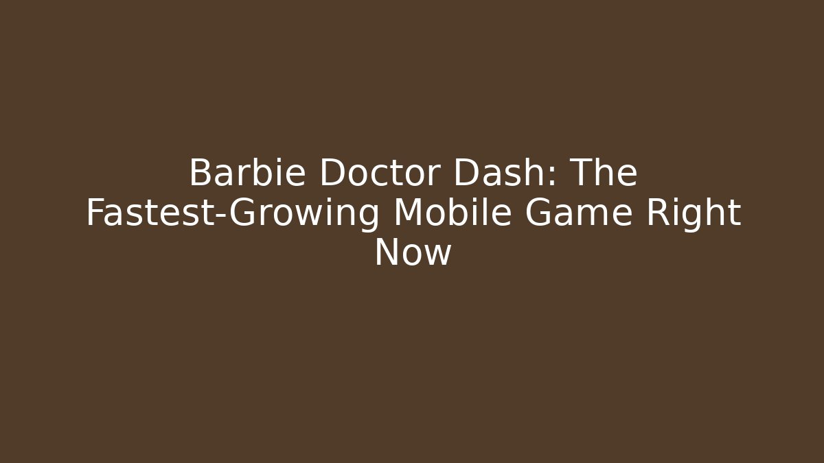 Barbie Doctor Dash: The Fastest-Growing Mobile Game Right Now