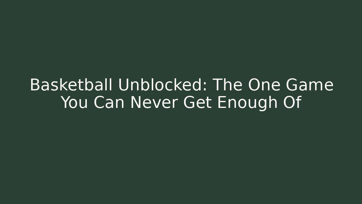 Basketball Unblocked: The One Game You Can Never Get Enough Of