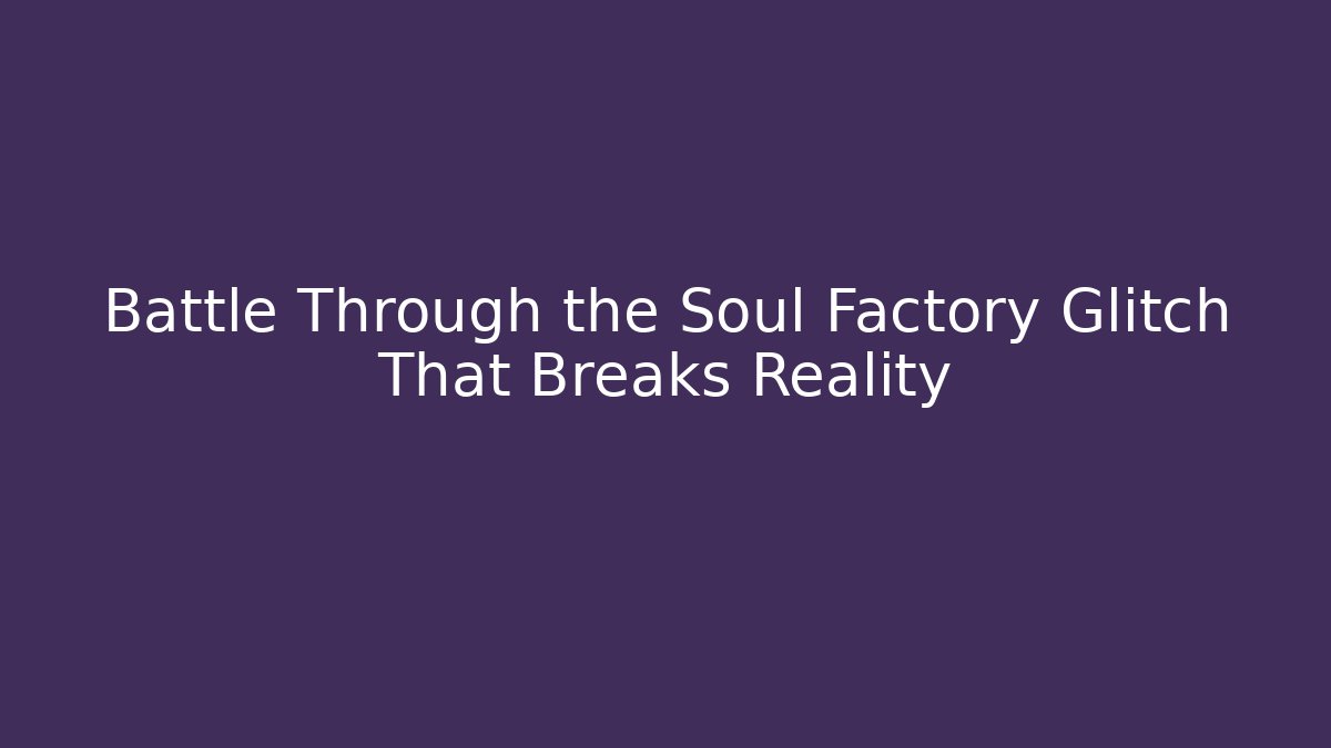 Battle Through the Soul Factory Glitch That Breaks Reality