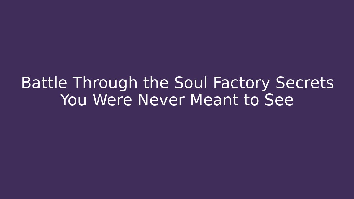 Battle Through the Soul Factory Secrets You Were Never Meant to See