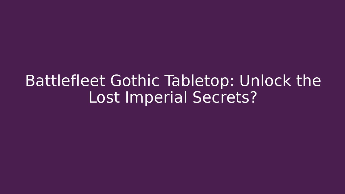 Battlefleet Gothic Tabletop: Unlock the Lost Imperial Secrets?