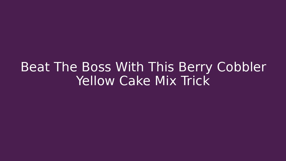 Beat The Boss With This Berry Cobbler Yellow Cake Mix Trick