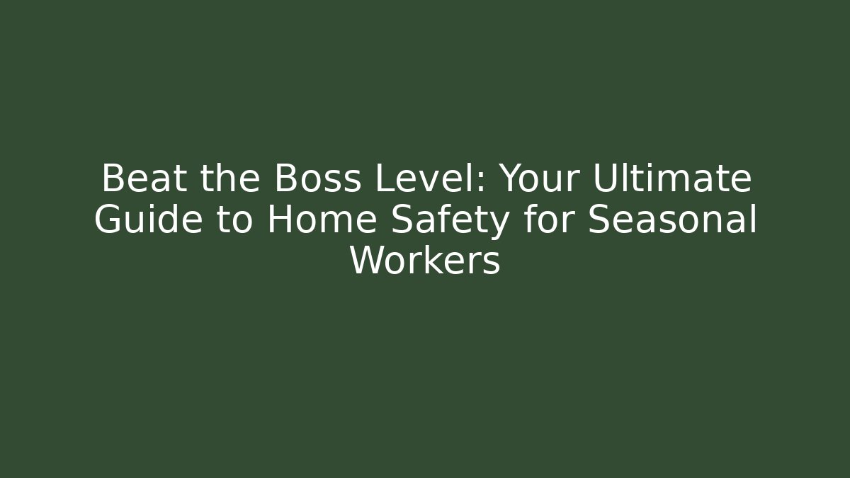 Beat the Boss Level: Your Ultimate Guide to Home Safety for Seasonal Workers
