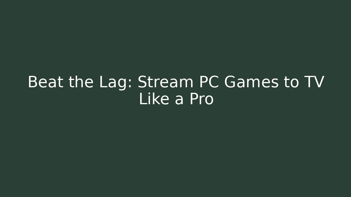 Beat the Lag: Stream PC Games to TV Like a Pro