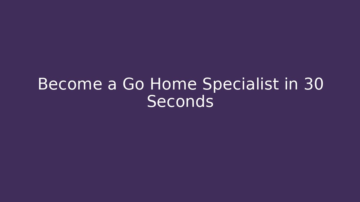 Become a Go Home Specialist in 30 Seconds