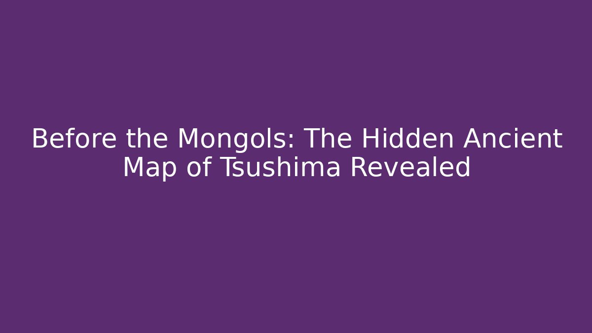 Before the Mongols: The Hidden Ancient Map of Tsushima Revealed