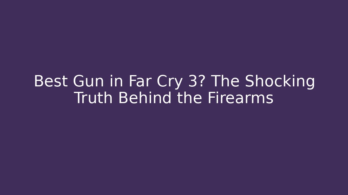 Best Gun in Far Cry 3? The Shocking Truth Behind the Firearms