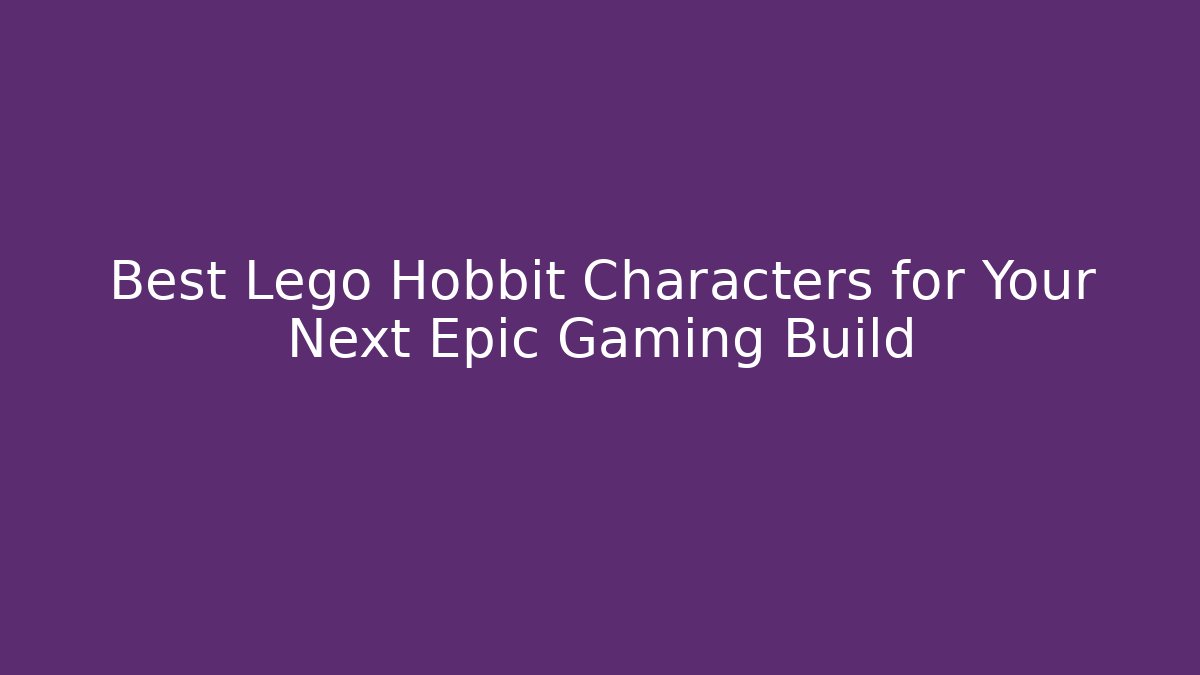 Best Lego Hobbit Characters for Your Next Epic Gaming Build