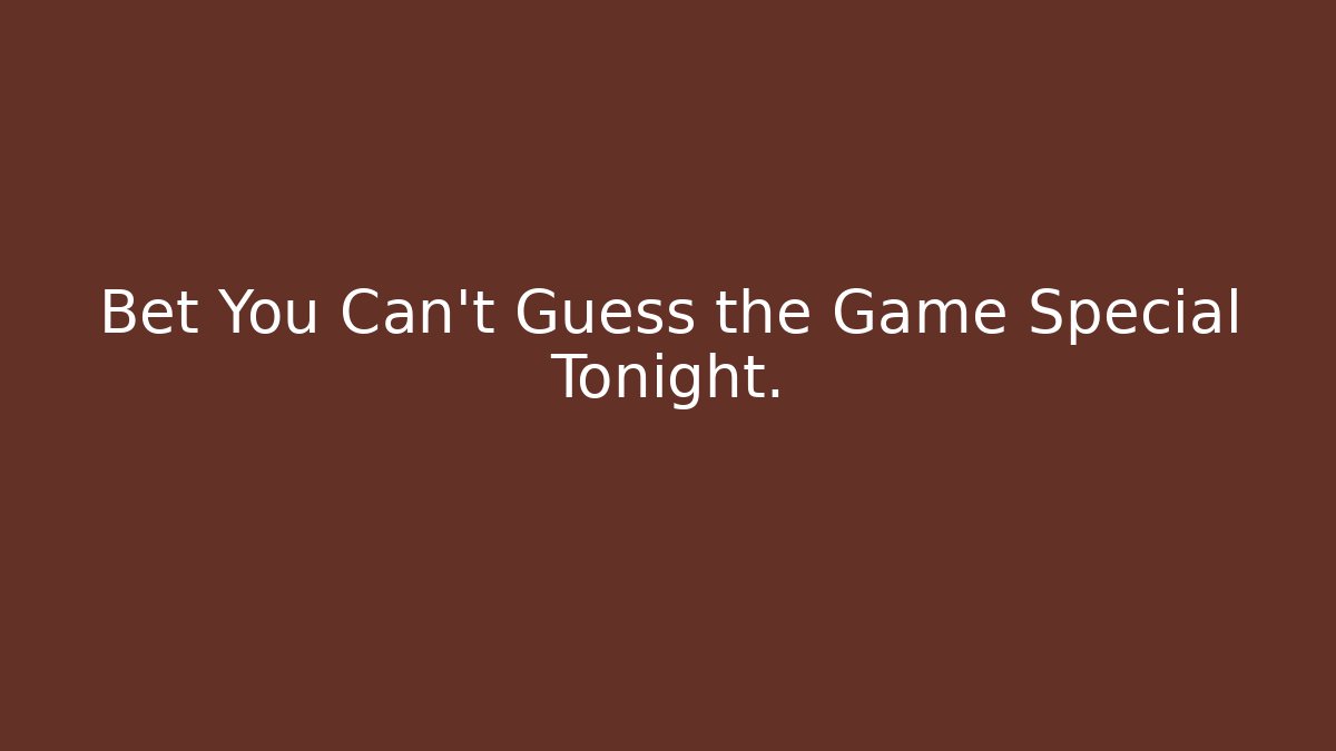 Bet You Can't Guess the Game Special Tonight.