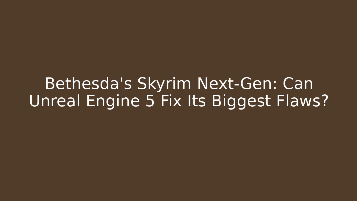 Bethesda's Skyrim Next-Gen: Can Unreal Engine 5 Fix Its Biggest Flaws?