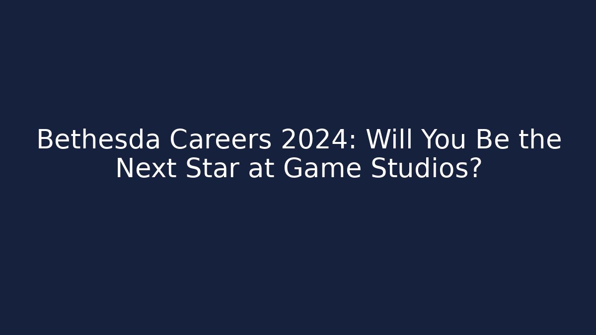 Bethesda Careers 2024: Will You Be the Next Star at Game Studios?