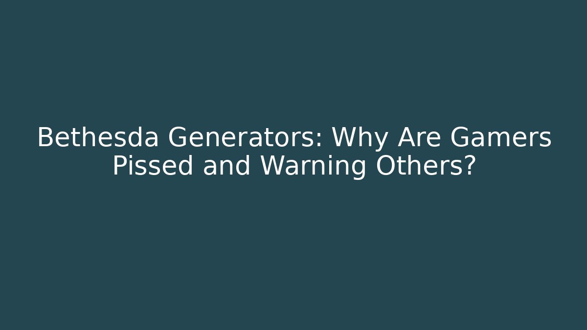 Bethesda Generators: Why Are Gamers Pissed and Warning Others?