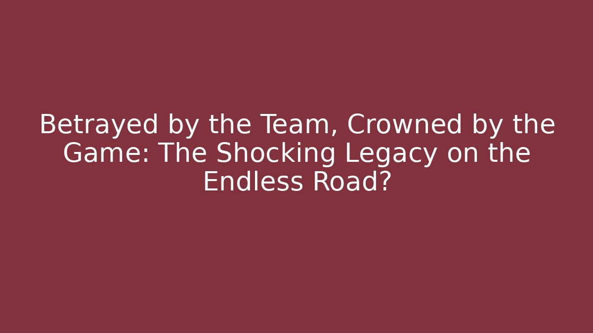 Betrayed by the Team, Crowned by the Game: The Shocking Legacy on the Endless Road?