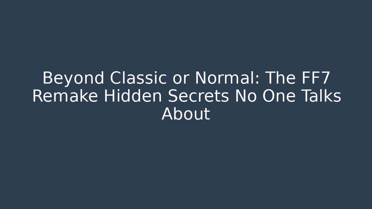 Beyond Classic or Normal: The FF7 Remake Hidden Secrets No One Talks About