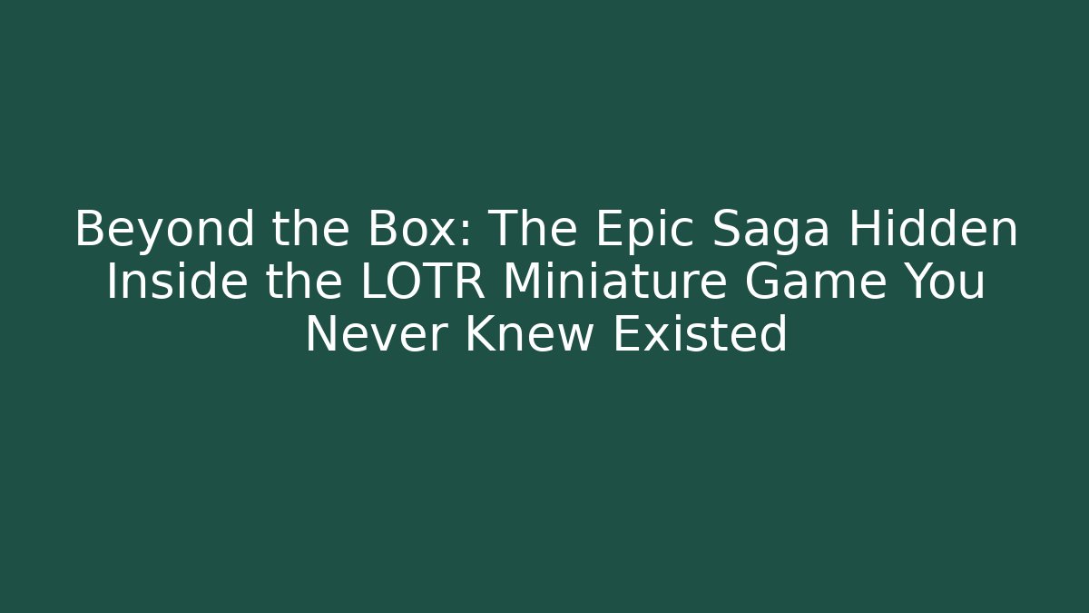 Beyond the Box: The Epic Saga Hidden Inside the LOTR Miniature Game You Never Knew Existed