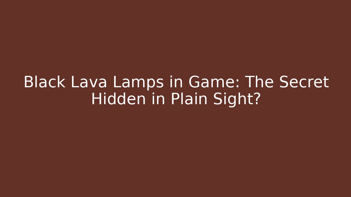 Black Lava Lamps in Game: The Secret Hidden in Plain Sight?