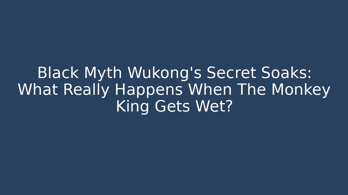 Black Myth Wukong's Secret Soaks: What Really Happens When The Monkey King Gets Wet?