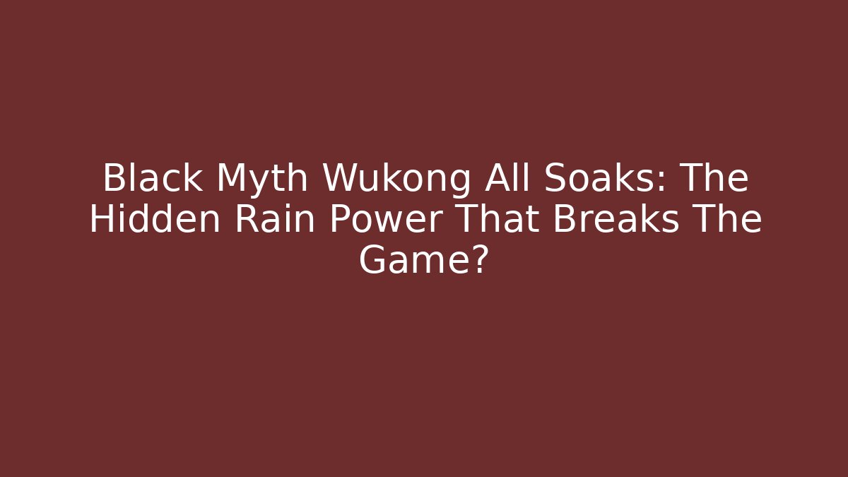Black Myth Wukong All Soaks: The Hidden Rain Power That Breaks The Game?