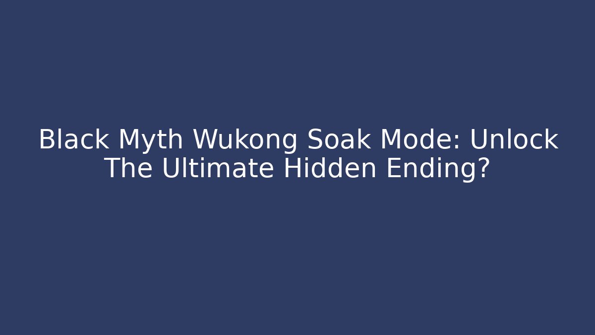 Black Myth Wukong Soak Mode: Unlock The Ultimate Hidden Ending?