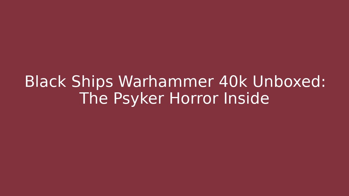 Black Ships Warhammer 40k Unboxed: The Psyker Horror Inside