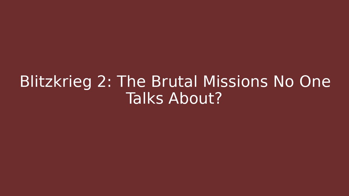 Blitzkrieg 2: The Brutal Missions No One Talks About?