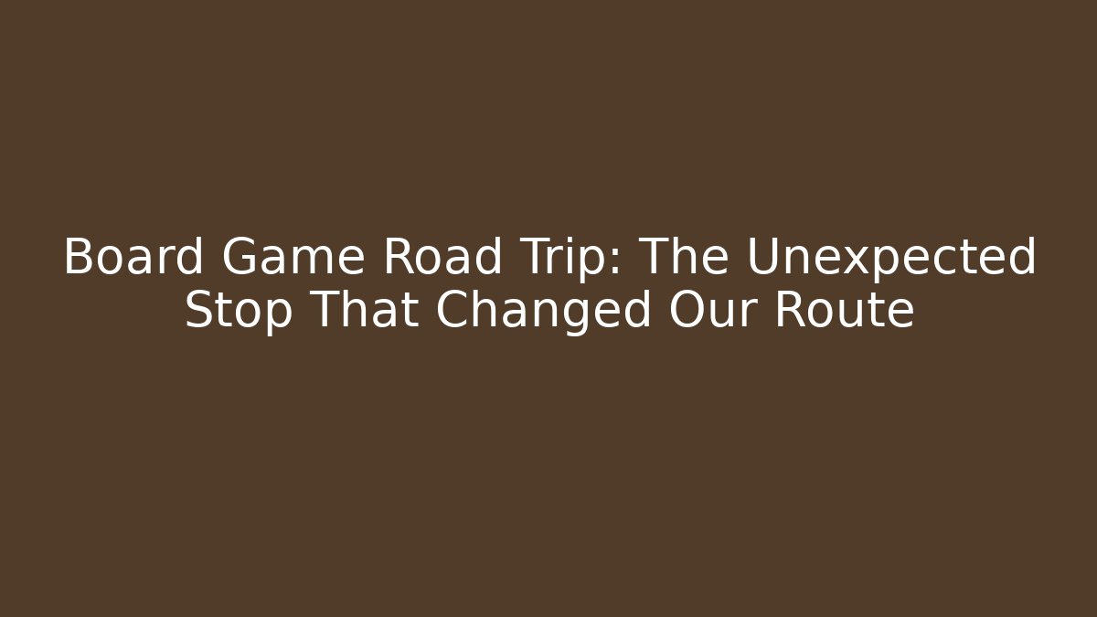 Board Game Road Trip: The Unexpected Stop That Changed Our Route