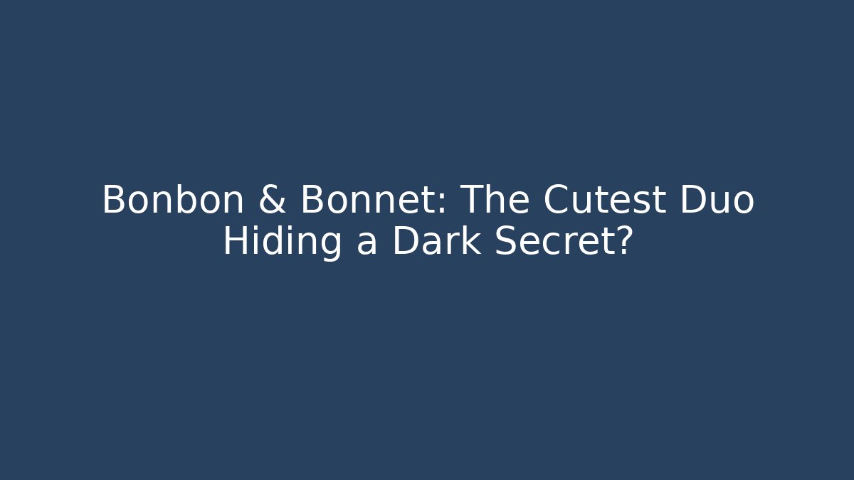 Bonbon & Bonnet: The Cutest Duo Hiding a Dark Secret?