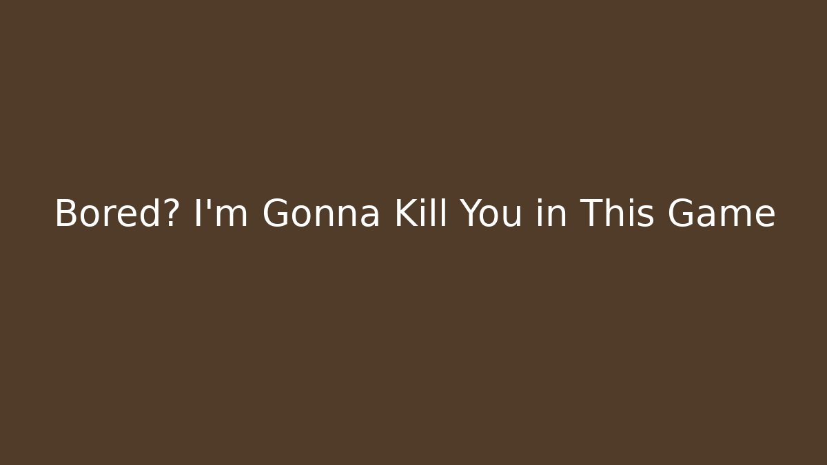 Bored? I'm Gonna Kill You in This Game
