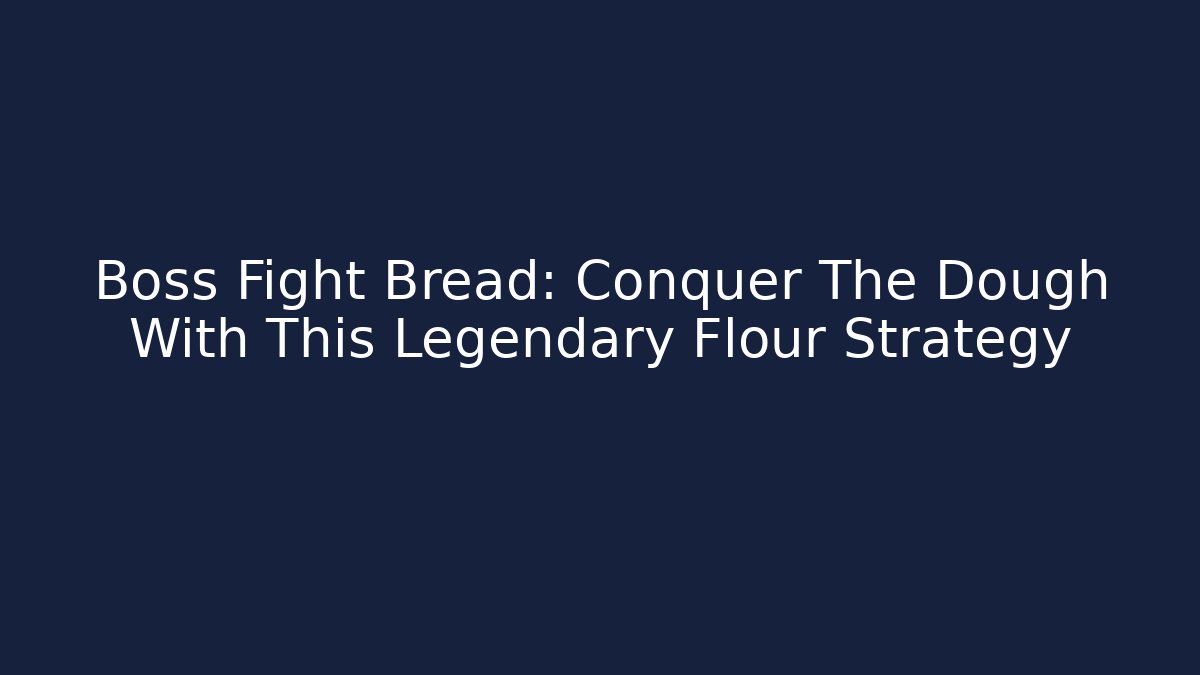 Boss Fight Bread: Conquer The Dough With This Legendary Flour Strategy