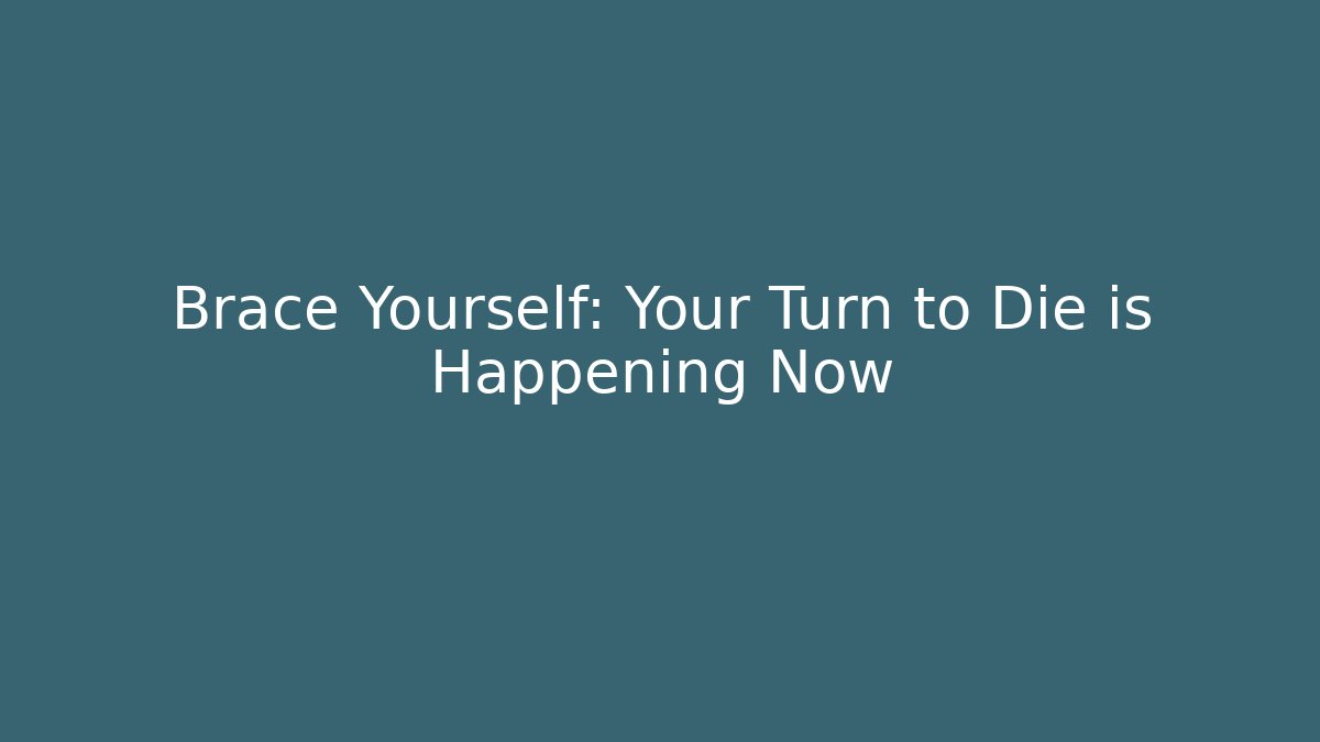 Brace Yourself: Your Turn to Die is Happening Now