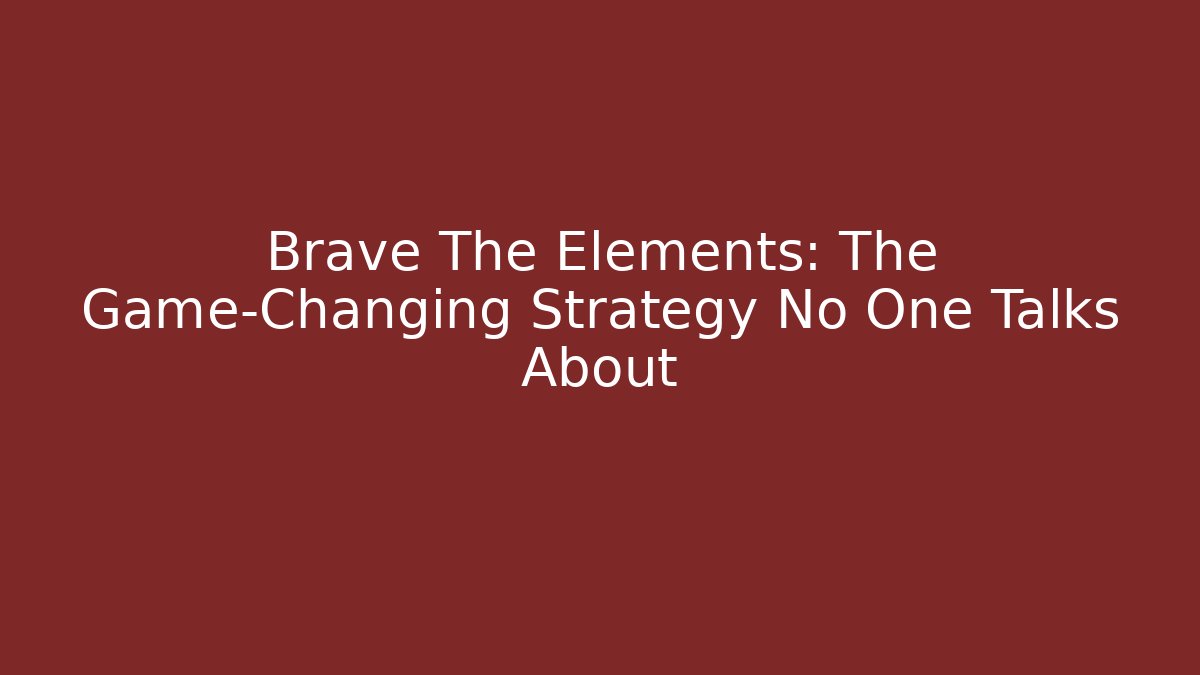 Brave The Elements: The Game-Changing Strategy No One Talks About