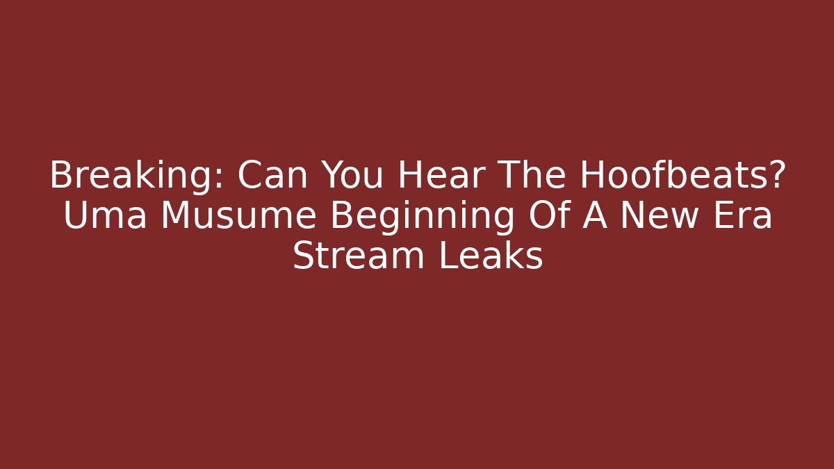 Breaking: Can You Hear The Hoofbeats? Uma Musume Beginning Of A New Era Stream Leaks