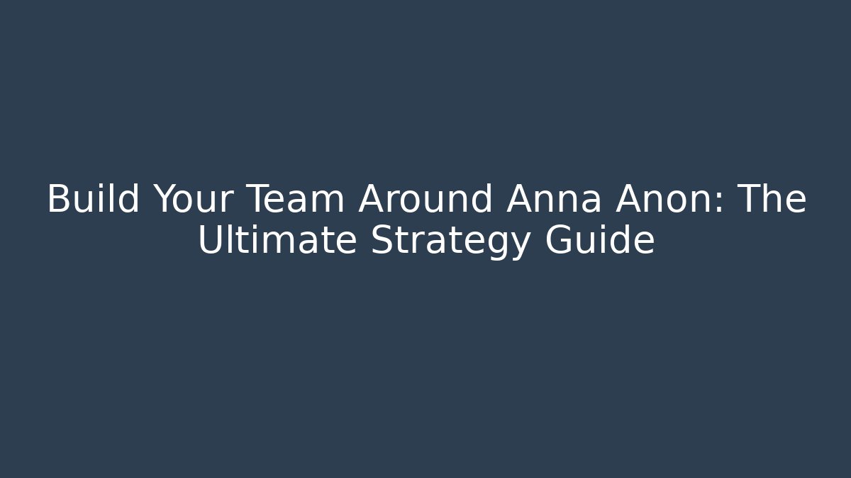 Build Your Team Around Anna Anon: The Ultimate Strategy Guide