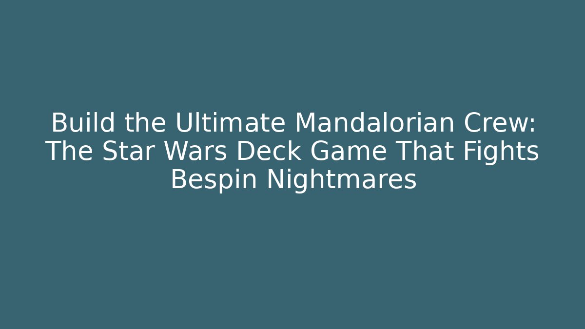 Build the Ultimate Mandalorian Crew: The Star Wars Deck Game That Fights Bespin Nightmares
