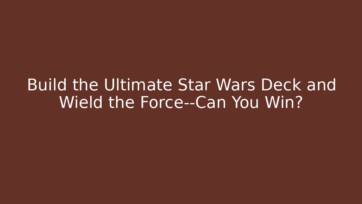 Build the Ultimate Star Wars Deck and Wield the Force—Can You Win?