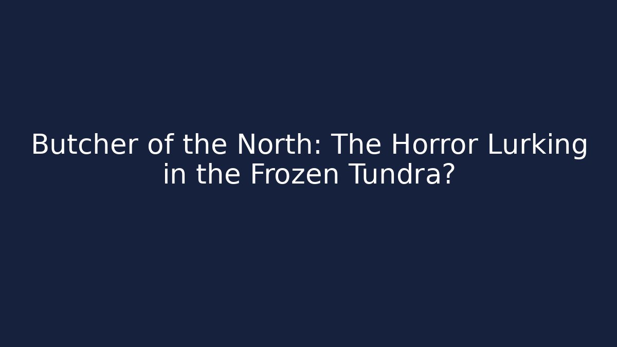 Butcher of the North: The Horror Lurking in the Frozen Tundra?