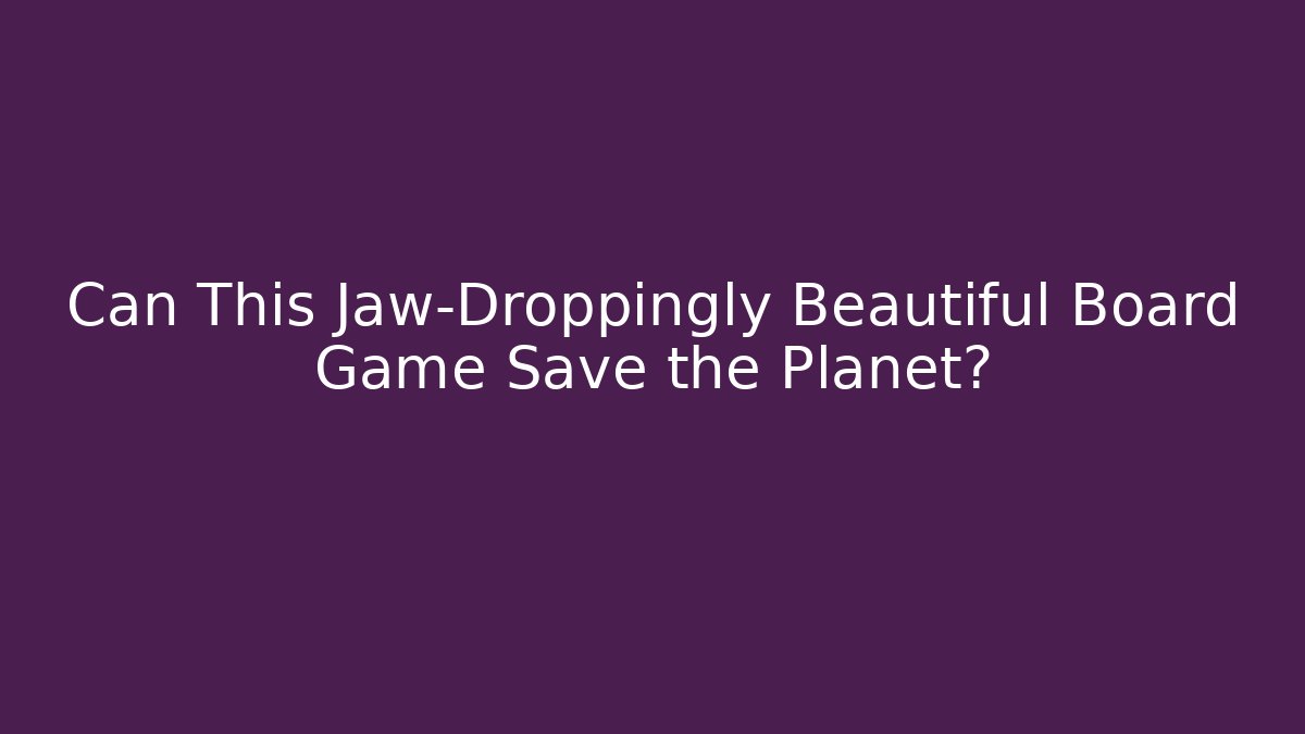 Can This Jaw-Droppingly Beautiful Board Game Save the Planet?