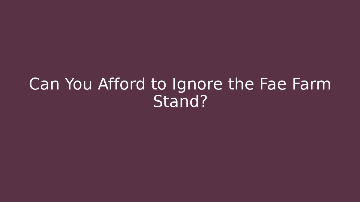 Can You Afford to Ignore the Fae Farm Stand?