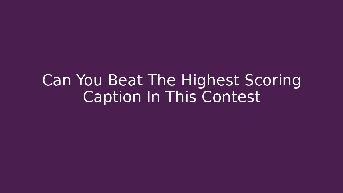 Can You Beat The Highest Scoring Caption In This Contest