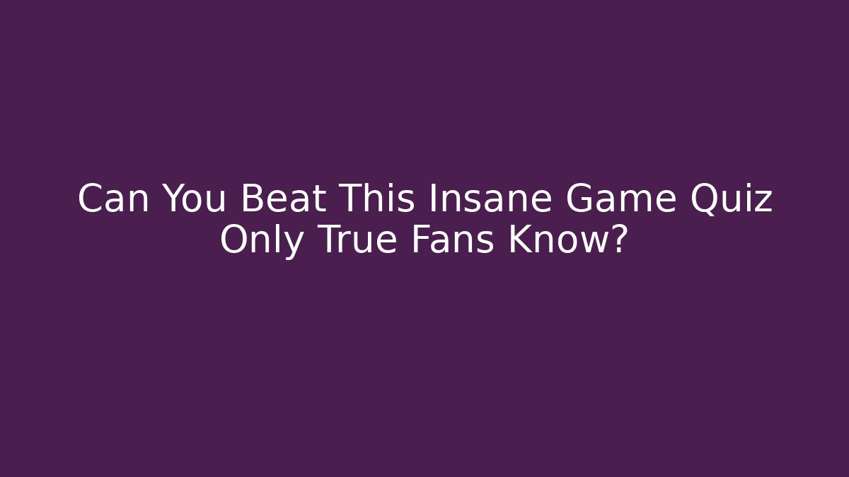 Can You Beat This Insane Game Quiz Only True Fans Know?