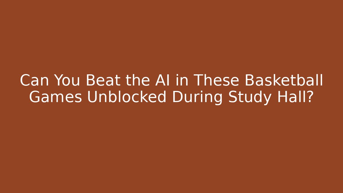 Can You Beat the AI in These Basketball Games Unblocked During Study Hall?