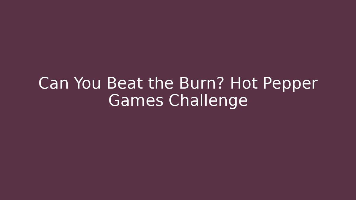 Can You Beat the Burn? Hot Pepper Games Challenge