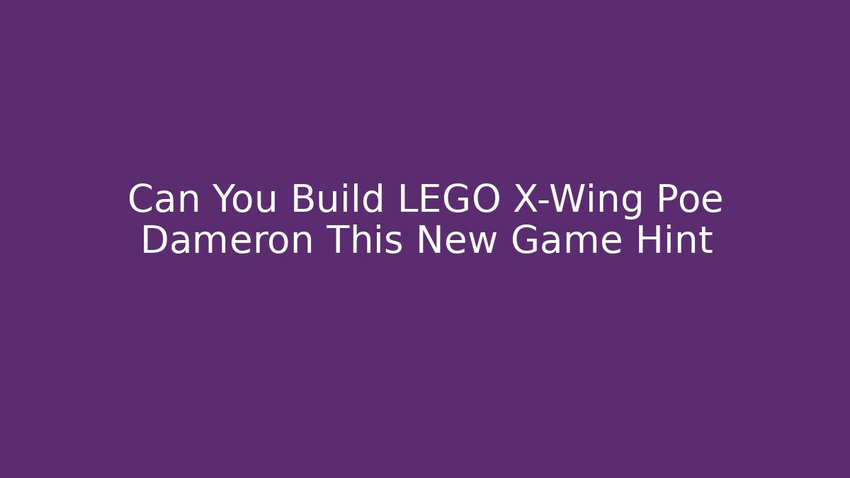 Can You Build LEGO X-Wing Poe Dameron This New Game Hint