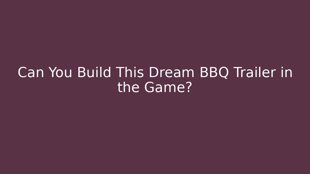 Can You Build This Dream BBQ Trailer in the Game?