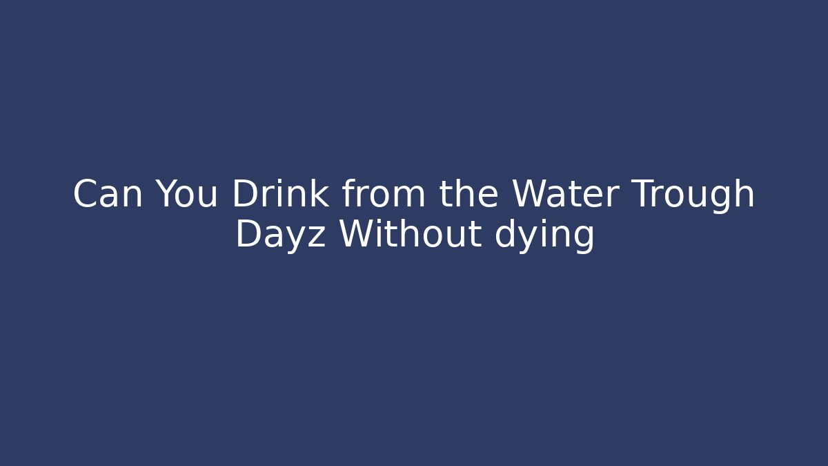 Can You Drink from the Water Trough Dayz Without dying