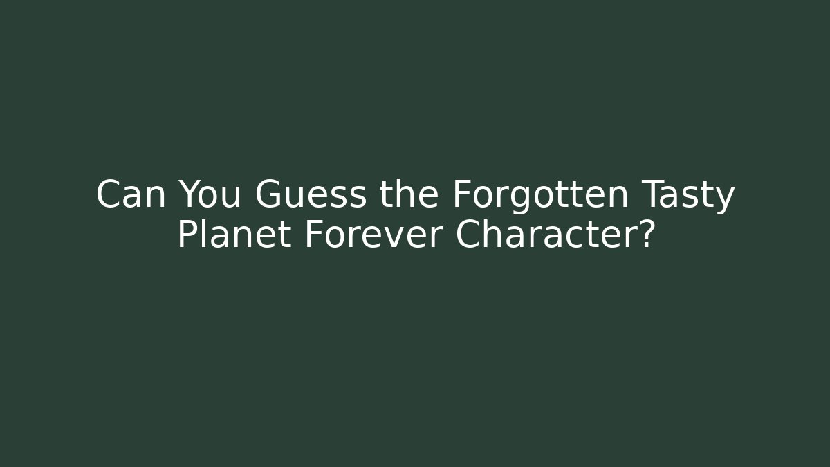 Can You Guess the Forgotten Tasty Planet Forever Character?